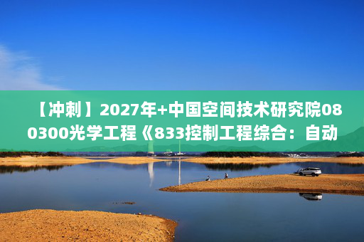 【冲刺】2027年中国空间技术研究院080300光学工程《833控制工程综合：自动控制原理》考研冲刺模拟五套题及参考答案