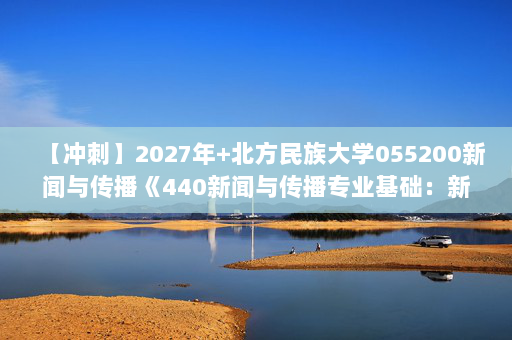 【冲刺】2027年北方民族大学055200新闻与传播《440新闻与传播专业基础：新闻学概论》考研冲刺模拟五套题及参考答案