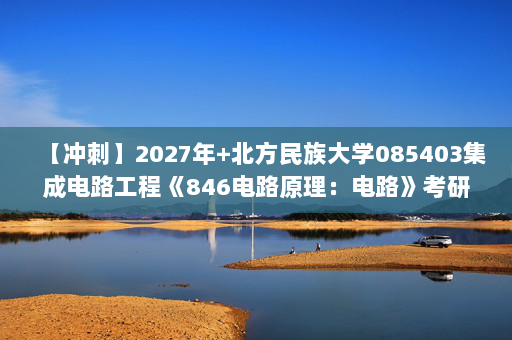 【冲刺】2027年北方民族大学085403集成电路工程《846电路原理：电路》考研冲刺模拟五套题及参考答案