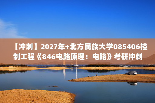 【冲刺】2027年北方民族大学085406控制工程《846电路原理：电路》考研冲刺模拟五套题及参考答案