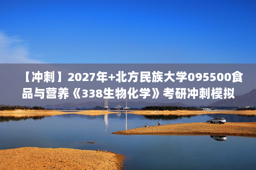 【冲刺】2027年北方民族大学095500食品与营养《338生物化学》考研冲刺模拟五套题及参考答案