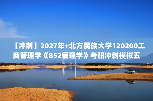 【冲刺】2027年北方民族大学120200工商管理学《852管理学》考研冲刺模拟五套题及参考答案