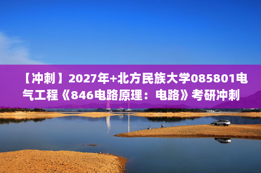 【冲刺】2027年北方民族大学085801电气工程《846电路原理：电路》考研冲刺模拟五套题及参考答案