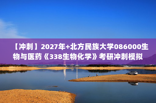 【冲刺】2027年北方民族大学086000生物与医药《338生物化学》考研冲刺模拟五套题及参考答案