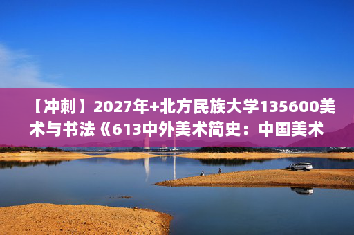 【冲刺】2027年北方民族大学135600美术与书法《613中外美术简史：中国美术史》考研冲刺模拟五套题及参考答案
