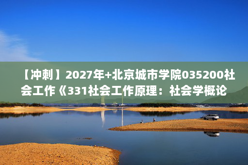 【冲刺】2027年北京城市学院035200社会工作《331社会工作原理：社会学概论新修》考研冲刺模拟五套题及参考答案