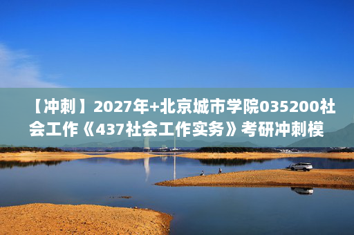 【冲刺】2027年北京城市学院035200社会工作《437社会工作实务》考研冲刺模拟五套题及参考答案