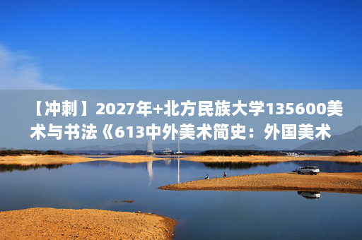 【冲刺】2027年北方民族大学135600美术与书法《613中外美术简史：外国美术简史》考研冲刺模拟五套题及参考答案