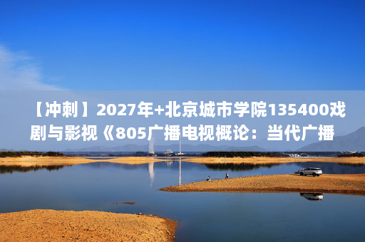 【冲刺】2027年北京城市学院135400戏剧与影视《805广播电视概论：当代广播电视概论》考研冲刺模拟五套题及参考答案