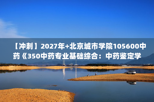 【冲刺】2027年北京城市学院105600中药《350中药专业基础综合：中药鉴定学》考研冲刺模拟五套题及参考答案