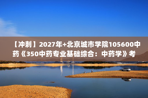 【冲刺】2027年北京城市学院105600中药《350中药专业基础综合：中药学》考研冲刺模拟五套题及参考答案