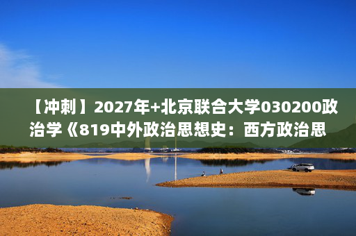 【冲刺】2027年北京联合大学030200政治学《819中外政治思想史：西方政治思想史》考研冲刺模拟五套题及参考答案