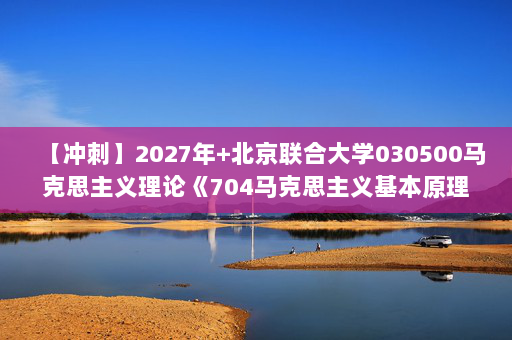 【冲刺】2027年北京联合大学030500马克思主义理论《704马克思主义基本原理》考研冲刺模拟五套题及参考答案
