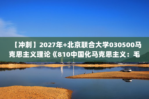【冲刺】2027年北京联合大学030500马克思主义理论《810中国化马克思主义：毛泽东思想和中国特色社会主义理论体系概论》考研冲刺模拟五套题及参考答案