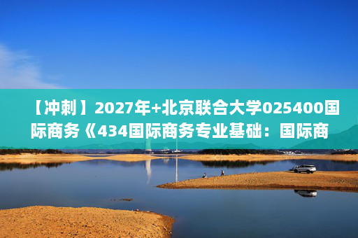 【冲刺】2027年北京联合大学025400国际商务《434国际商务专业基础：国际商务》考研冲刺模拟五套题及参考答案