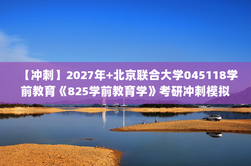 【冲刺】2027年北京联合大学045118学前教育《825学前教育学》考研冲刺模拟五套题及参考答案