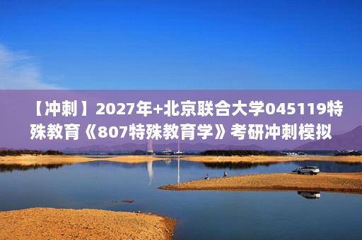 【冲刺】2027年北京联合大学045119特殊教育《807特殊教育学》考研冲刺模拟五套题及参考答案