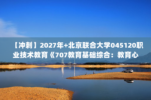 【冲刺】2027年北京联合大学045120职业技术教育《707教育基础综合：教育心理学》考研冲刺模拟五套题及参考答案