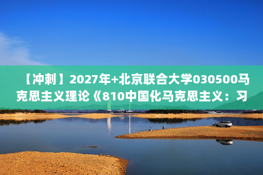 【冲刺】2027年北京联合大学030500马克思主义理论《810中国化马克思主义：习近平新时代中国特色社会主义思想概论》考研冲刺模拟五套题及参考答案