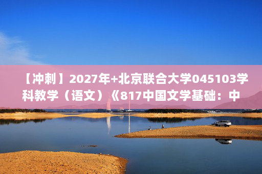 【冲刺】2027年北京联合大学045103学科教学（语文）《817中国文学基础：中国文学史》考研冲刺模拟五套题及参考答案.docx