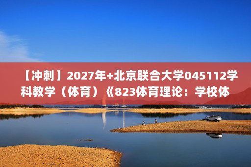【冲刺】2027年北京联合大学045112学科教学（体育）《823体育理论：学校体育学》考研冲刺模拟五套题及参考答案