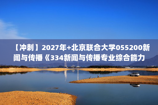 【冲刺】2027年北京联合大学055200新闻与传播《334新闻与传播专业综合能力：新闻评论教程》考研冲刺模拟五套题及参考答案