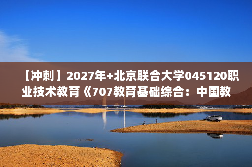 【冲刺】2027年北京联合大学045120职业技术教育《707教育基础综合：中国教育史》考研冲刺模拟五套题及参考答案