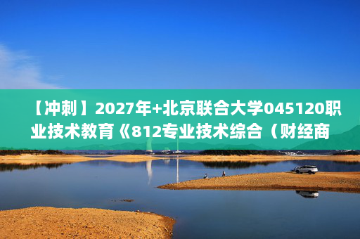 【冲刺】2027年北京联合大学045120职业技术教育《812专业技术综合（财经商贸）：管理学》考研冲刺模拟五套题及参考答案
