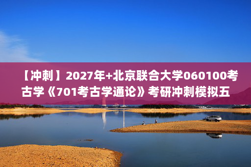 【冲刺】2027年北京联合大学060100考古学《701考古学通论》考研冲刺模拟五套题及参考答案
