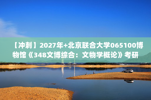 【冲刺】2027年北京联合大学065100博物馆《348文博综合：文物学概论》考研冲刺模拟五套题及参考答案
