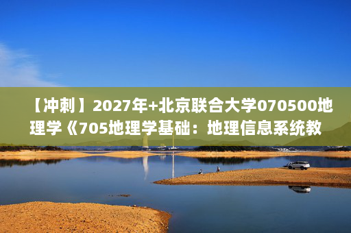 【冲刺】2027年北京联合大学070500地理学《705地理学基础：地理信息系统教程》考研冲刺模拟五套题及参考答案