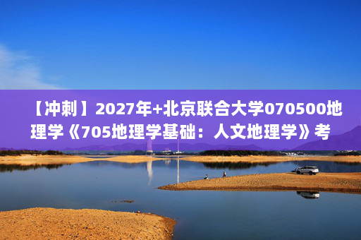 【冲刺】2027年北京联合大学070500地理学《705地理学基础：人文地理学》考研冲刺模拟五套题及参考答案