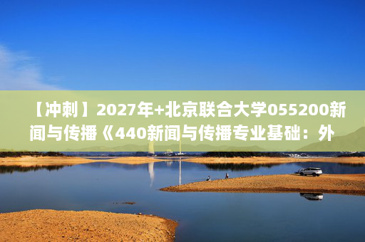 【冲刺】2027年北京联合大学055200新闻与传播《440新闻与传播专业基础：外国新闻事业史教程》考研冲刺模拟五套题及参考答案