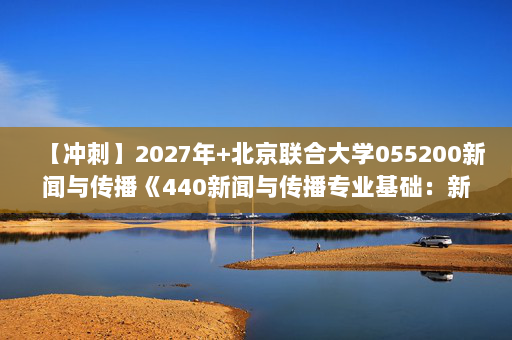 【冲刺】2027年北京联合大学055200新闻与传播《440新闻与传播专业基础：新闻学概论》考研冲刺模拟五套题及参考答案