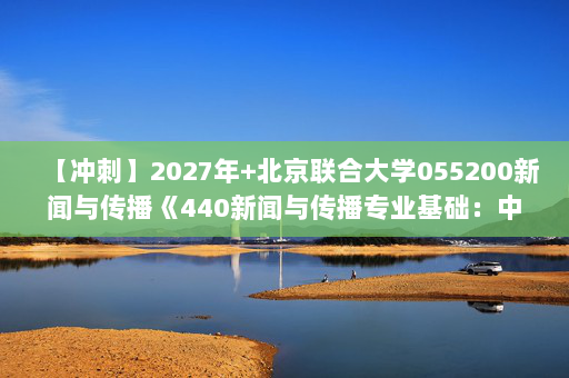 【冲刺】2027年北京联合大学055200新闻与传播《440新闻与传播专业基础：中国新闻事业》考研冲刺模拟五套题及参考答案