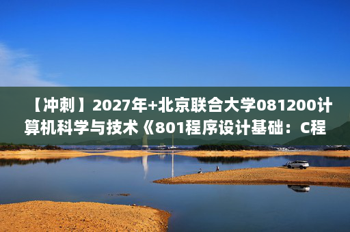 【冲刺】2027年北京联合大学081200计算机科学与技术《801程序设计基础：C程序设计》考研冲刺模拟五套题及参考答案