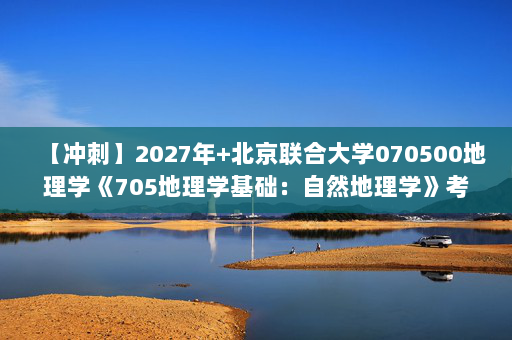 【冲刺】2027年北京联合大学070500地理学《705地理学基础：自然地理学》考研冲刺模拟五套题及参考答案