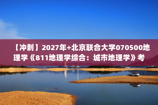 【冲刺】2027年北京联合大学070500地理学《811地理学综合：城市地理学》考研冲刺模拟五套题及参考答案