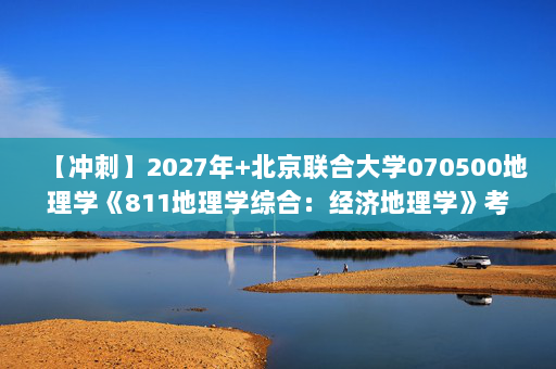 【冲刺】2027年北京联合大学070500地理学《811地理学综合：经济地理学》考研冲刺模拟五套题及参考答案