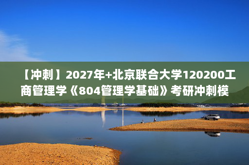 【冲刺】2027年北京联合大学120200工商管理学《804管理学基础》考研冲刺模拟五套题及参考答案