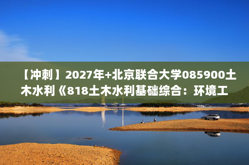 【冲刺】2027年北京联合大学085900土木水利《818土木水利基础综合：环境工程学》考研冲刺模拟五套题及参考答案