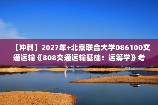 【冲刺】2027年北京联合大学086100交通运输《808交通运输基础：运筹学》考研冲刺模拟五套题及参考答案