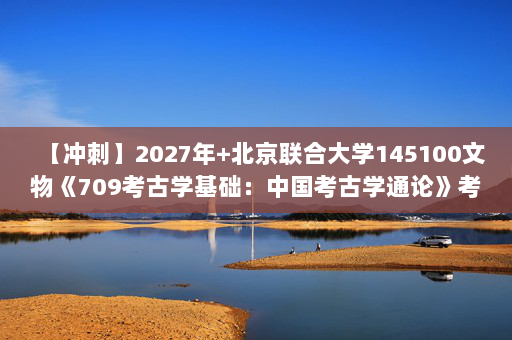 【冲刺】2027年北京联合大学145100文物《709考古学基础：中国考古学通论》考研冲刺模拟五套题及参考答案
