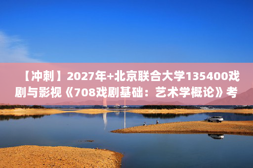 【冲刺】2027年北京联合大学135400戏剧与影视《708戏剧基础：艺术学概论》考研冲刺模拟五套题及参考答案