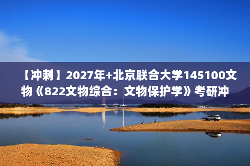 【冲刺】2027年北京联合大学145100文物《822文物综合：文物保护学》考研冲刺模拟五套题及参考答案