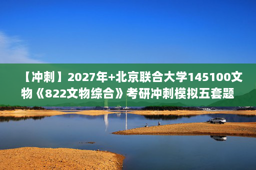 【冲刺】2027年北京联合大学145100文物《822文物综合》考研冲刺模拟五套题及参考答案