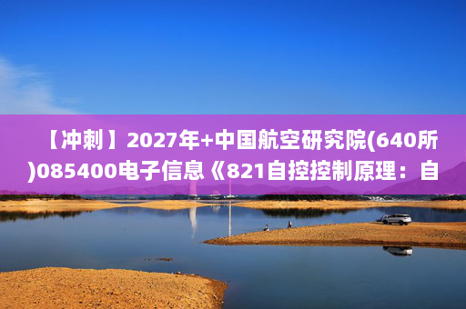 【冲刺】2027年中国航空研究院(640所)085400电子信息《821自控控制原理：自动控制原理》考研冲刺模拟五套题及参考答案
