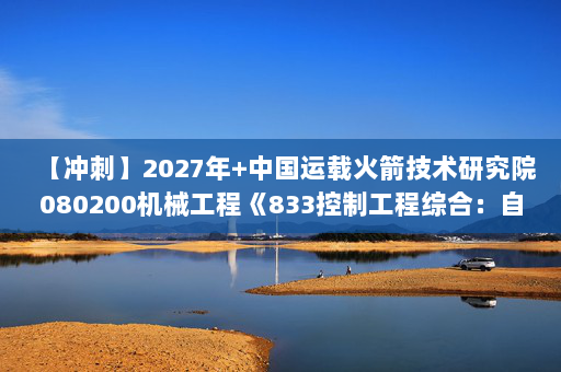 【冲刺】2027年中国运载火箭技术研究院080200机械工程《833控制工程综合：自动控制原理》考研冲刺模拟五套题及参考答案