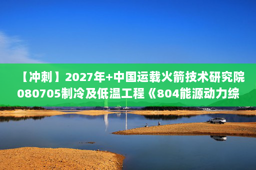 【冲刺】2027年中国运载火箭技术研究院080705制冷及低温工程《804能源动力综合：工程流体力学泵与风机》考研冲刺模拟五套题及参考答案