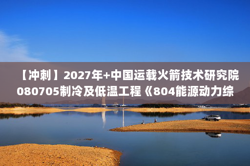 【冲刺】2027年中国运载火箭技术研究院080705制冷及低温工程《804能源动力综合：工程热力学》考研冲刺模拟五套题及参考答案